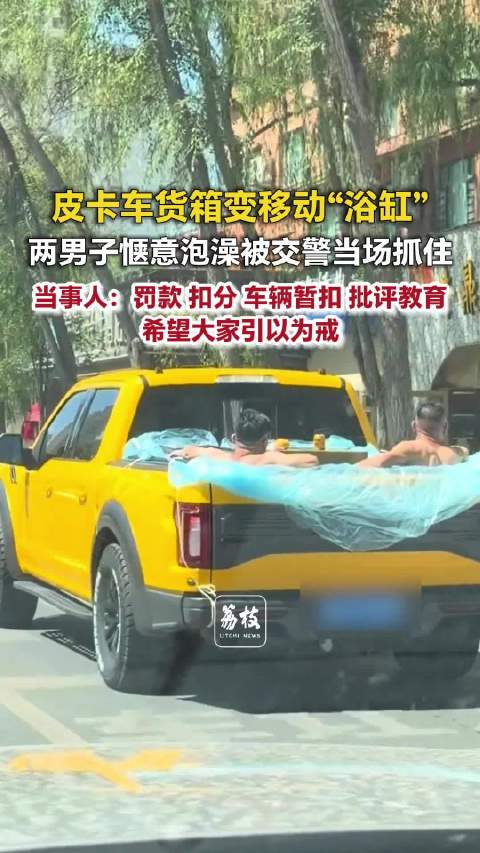 皮卡车箱变浴缸招摇过市被罚当事人回应在皮卡货箱泡澡被罚