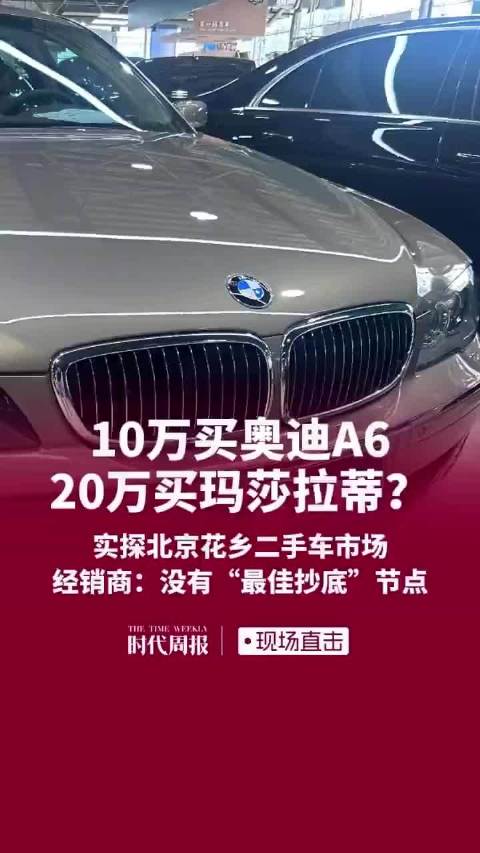 10万买奥迪A6、20万买玛莎拉蒂？实探北京花乡二手车市场，经销商：没有“最佳抄底”节点