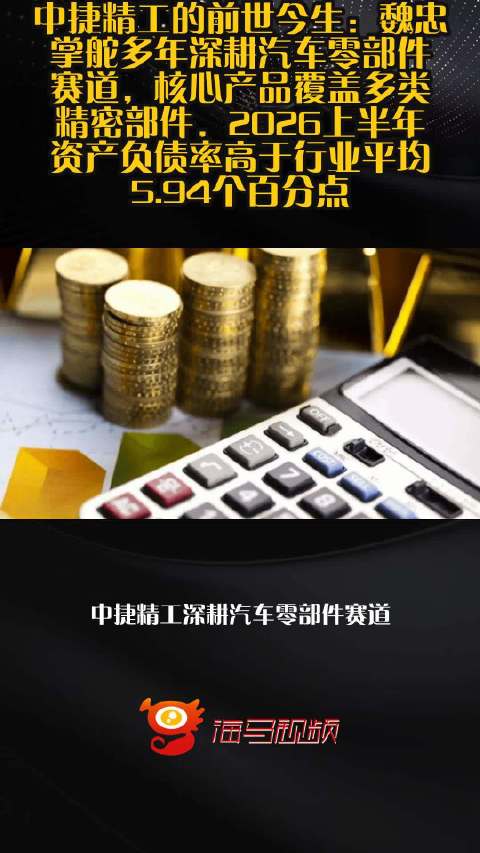 中捷精工的前世今生：魏忠掌舵多年深耕汽车零部件赛道，核心产品覆盖多类精密部件，2026上半年资产负债率高于行业平均5.94个百分点