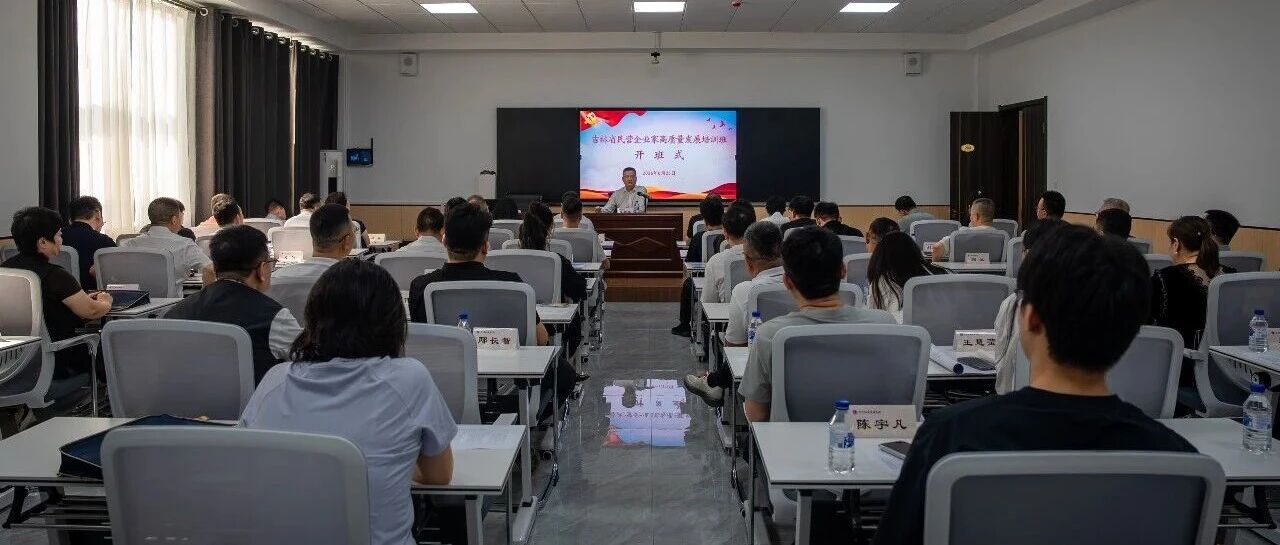 吉林省工商联举办全省民营企业家高质量发展培训班 吉林省工商联举办全省民营企业家高质量发展培训班