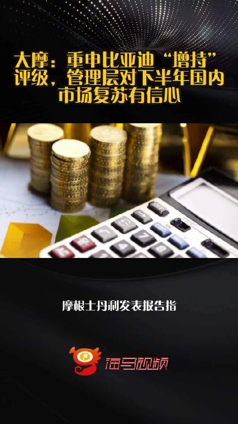 大摩：重申比亚迪“增持”评级，管理层对下半年国内市场复苏有信心