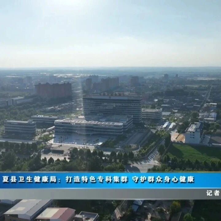 【学习贯彻党代会精神】夏县卫生健康局:打造特色专科集群 守护群众身心健康 【学习贯彻党代会精神】夏县卫生健康局:打造特色专科集群 守护群众身心健康