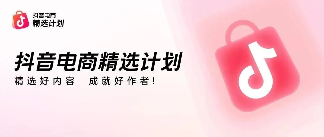 抖音电商精选计划,给优质作者带来长期生意解法 抖音电商精选计划,给优质作者带来长期生意解法