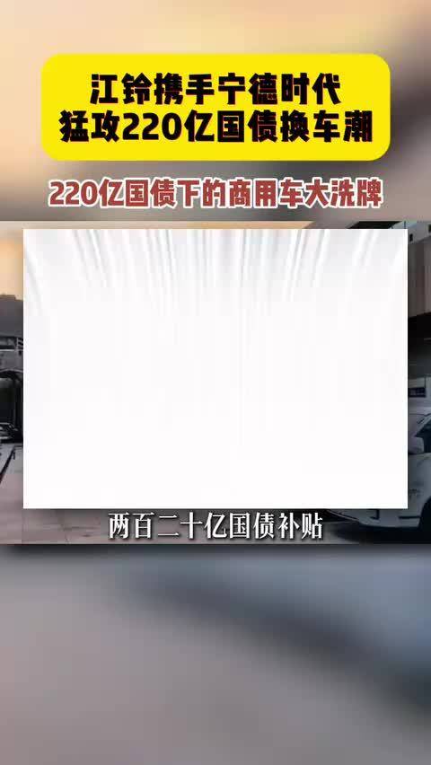江铃携手宁德时代猛攻220亿国债换车潮 ，220亿国债下的商用车大洗牌 新能源商用车 老旧货车置换 宁德时代
