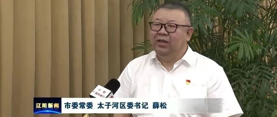 【辽阳新闻】锚定蓝图勇担当 笃行实干向未来——访辽阳市委常委、太子河区委书记薛松