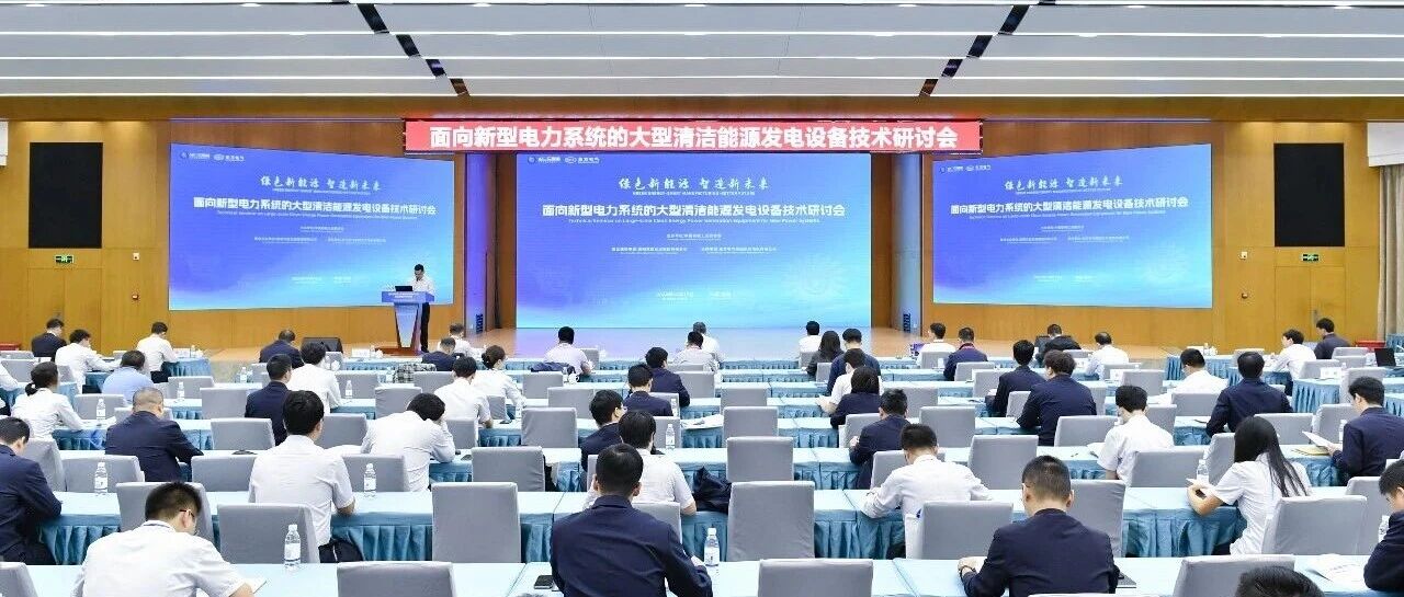 攻克清洁能源装备关键技术 助力我国新型能源体系建设——面向新型电力系统的大型清洁能源发电设备技术研讨会召开