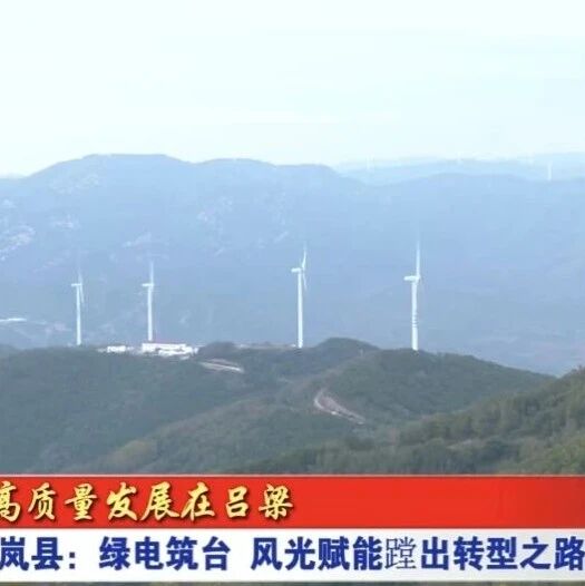 【媒体关注·吕梁新闻联播】岚县：绿电筑台 风光赋能蹚出转型之路