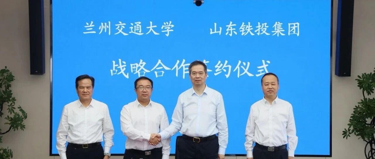 山东铁投集团与兰州交通大学签署战略合作协议