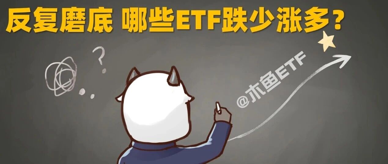 反复磨底,哪些ETF跌少涨多?主力这么看! 反复磨底,哪些ETF跌少涨多?主力这么看!