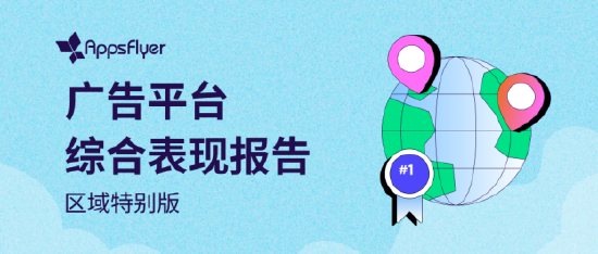 AppsFlyer 发布《广告平台综合表现报告——区域特别版》！