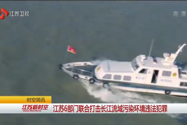 江苏6部门联合打击长江流域污染环境违法犯罪