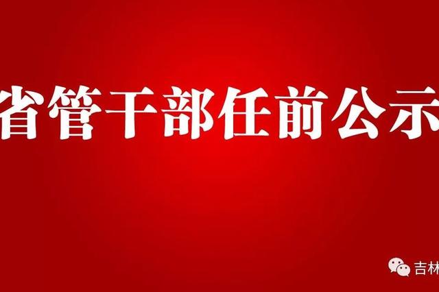 吉林省2名省管干部任职前公示公告