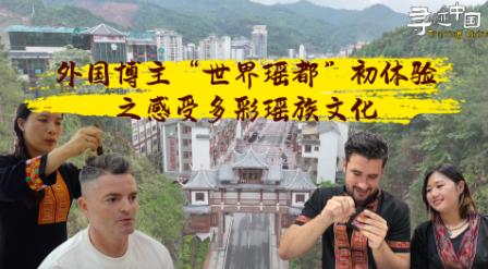 寻迹中国|外国博主“世界瑶都”初体验之感受多彩瑶族文化