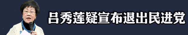 “台独”大佬吕秀莲疑似宣布退出民进党