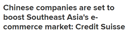 ▲美媒CNBC今年3月报道称，中国公司准备促进东南亚地区的电商市场的发展