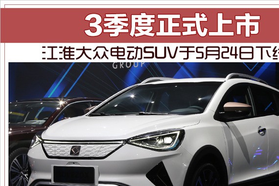 江淮大众电动SUV于5月24日下线 3季度正式上市