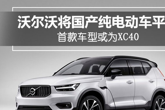 沃尔沃将国产纯电动车平台 首款车型或为XC40
