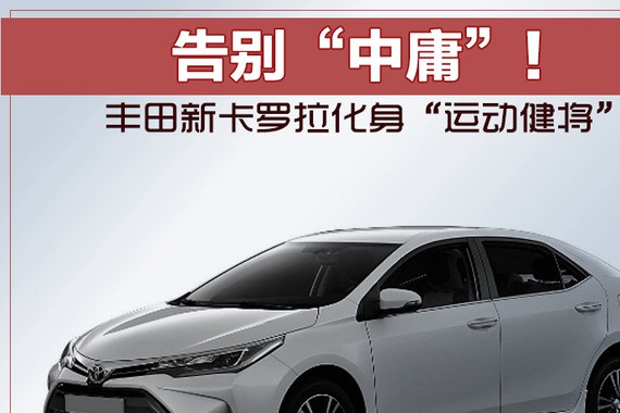 告别“中庸”！ 丰田新卡罗拉化身“运动健将”