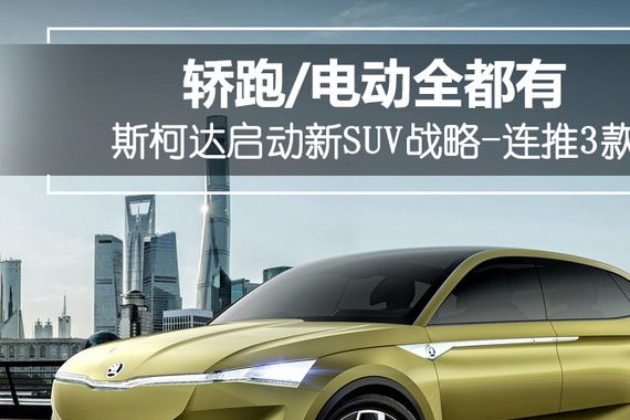 斯柯达启动新SUV战略-连推3款 轿跑/电动全都有