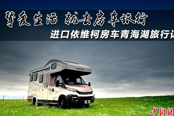 挚爱生活就去房车旅行 进口依维柯房车青海湖环游记