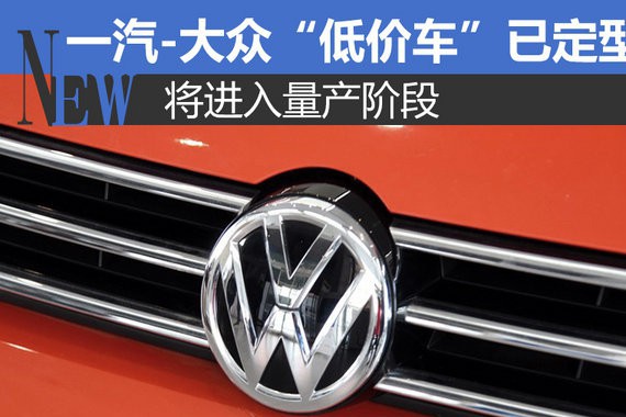 一汽-大众“低价车”已定型 将进入量产阶段