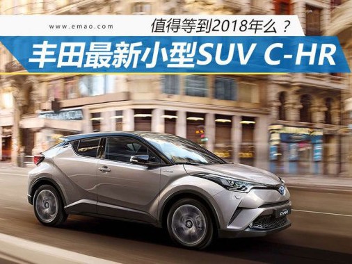 值得再等一年吗？丰田最新小型SUV C-HR