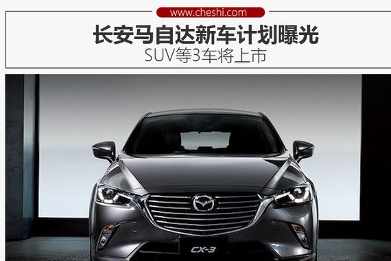 长安马自达新车计划曝光 SUV等3车将上市
