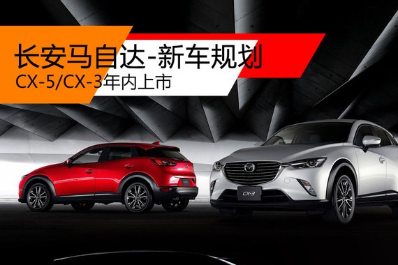 长安马自达新车规划 CX-5/CX-3年内上市