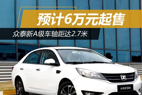 众泰新A级车轴距达2.7米 预计6万元起售