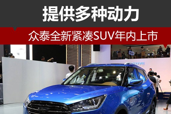众泰全新紧凑SUV年内上市 提供多种动力