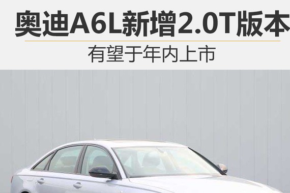 奥迪A6L新增2.0T版本 有望于年内上市