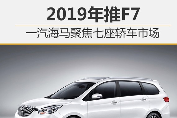 一汽海马聚焦七座轿车市场 2019年推F7
