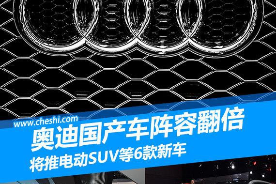 奥迪国产车阵容翻倍 将推电动SUV等6款新车