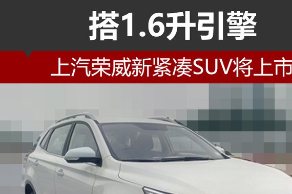 上汽荣威新紧凑SUV将上市 搭1.6升引擎