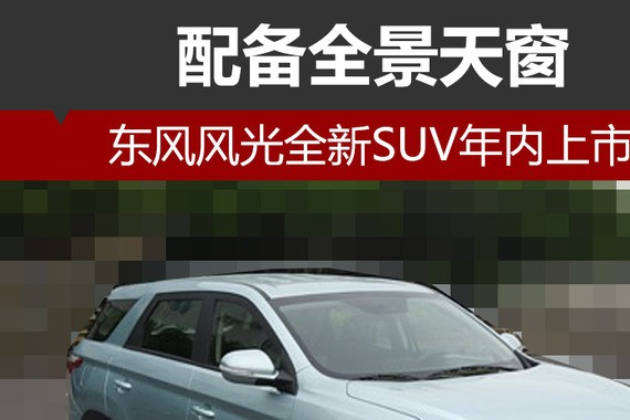 东风风光全新SUV年内上市 配备全景天窗