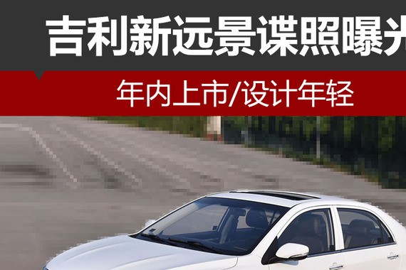 吉利新远景谍照曝光 年内上市/设计年轻