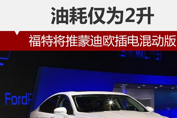 福特将推蒙迪欧插电混动版 油耗仅为2升