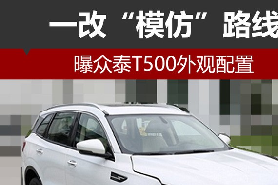 一改“模仿”路线 曝众泰T500外观配置