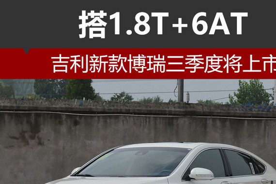 吉利新款博瑞三季度将上市 搭1.8T+6AT