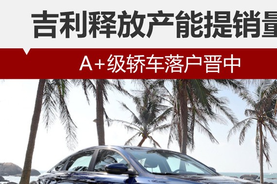 吉利释放产能提销量 A+级轿车落户晋中