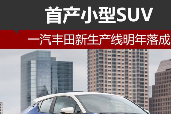 一汽丰田新生产线明年落成 首产小型SUV