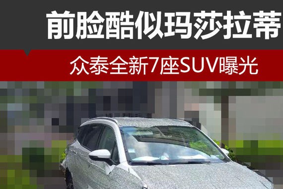 众泰全新7座SUV曝光 前脸酷似玛莎拉蒂