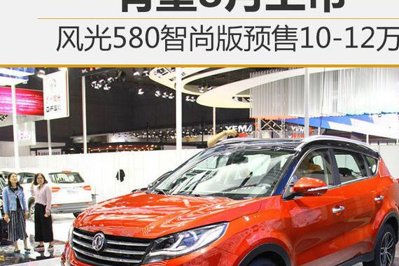风光580智尚版预售10-12万 有望8月上市