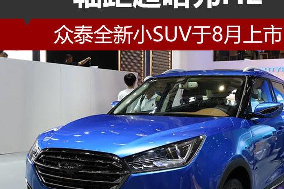 众泰全新小SUV于8月上市 轴距超哈弗H2