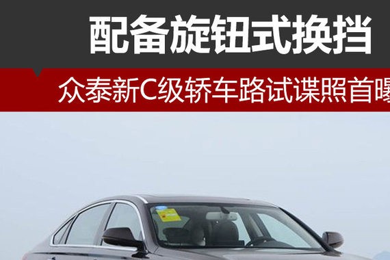 众泰新C级轿车路试首曝 配备旋钮式换挡