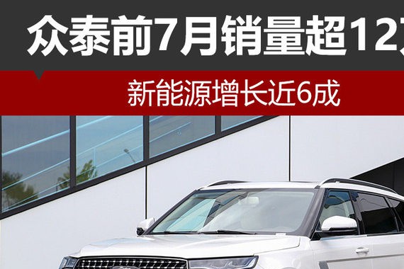 众泰前7月销量超12万 新能源增长近6成