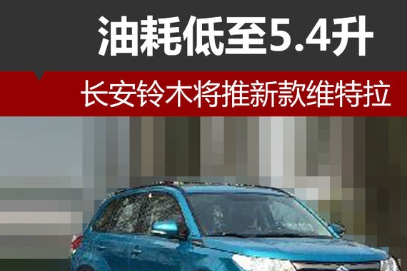 长安铃木将推新款维特拉 油耗低至5.4升
