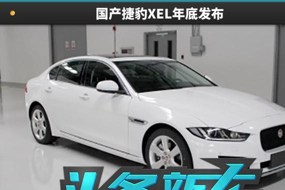 头条·新车｜轴距增加100mm 国产捷豹XEL或年底上市