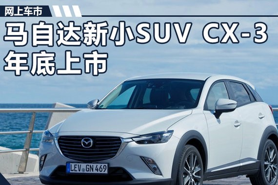 马自达新小SUV CX-3年底上市 搭载1.5L发动机