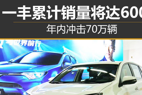 一丰累计销量将达600万 年内冲击70万辆